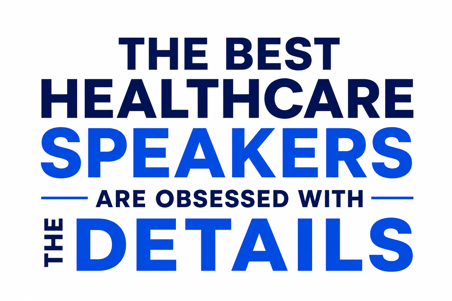 THE BEST HEALTHCARE SPEAKERS ARE OBSESSED WITH THE DETAILS