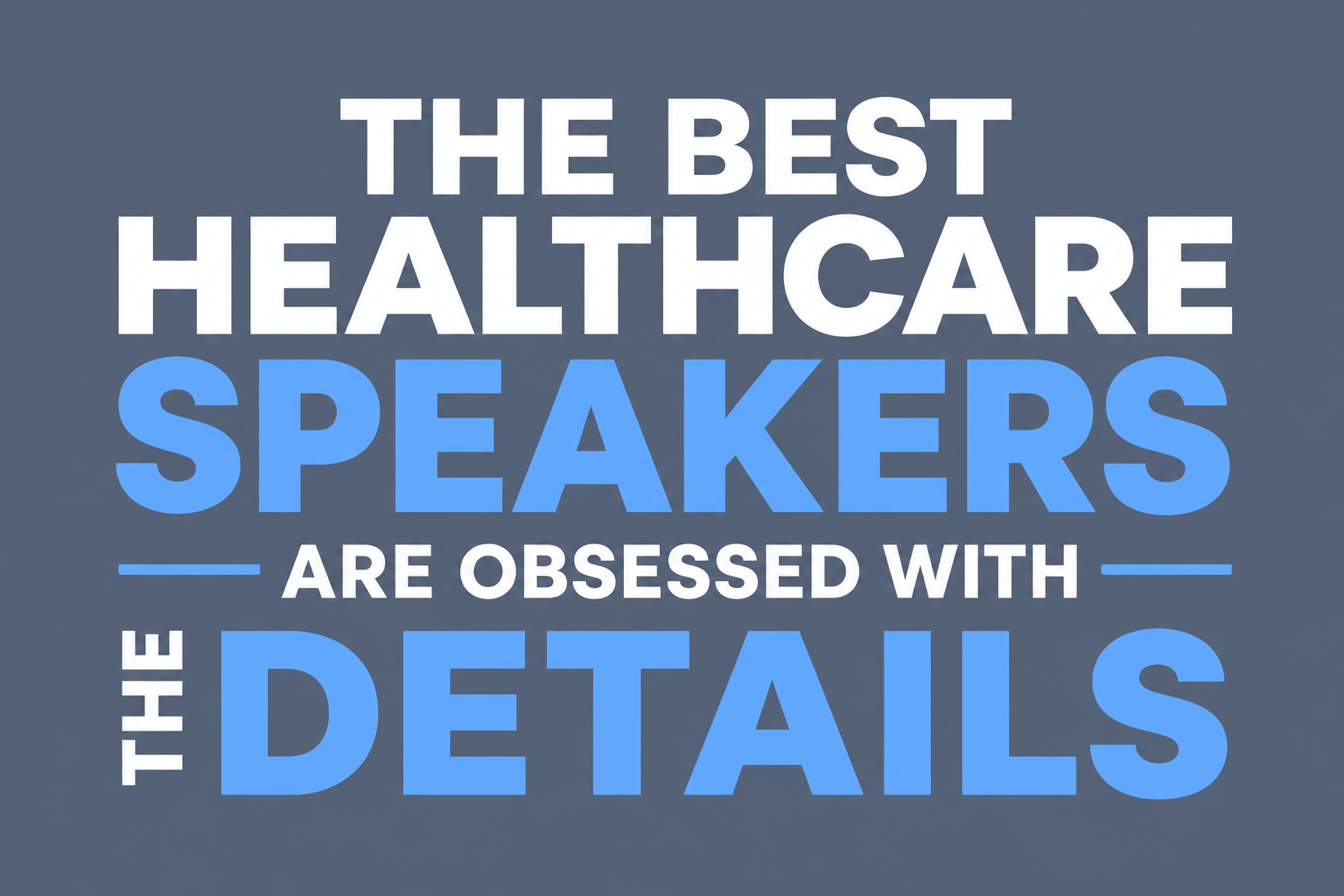 THE BEST HEALTHCARE SPEAKERS ARE OBSESSED WITH THE DETAILS