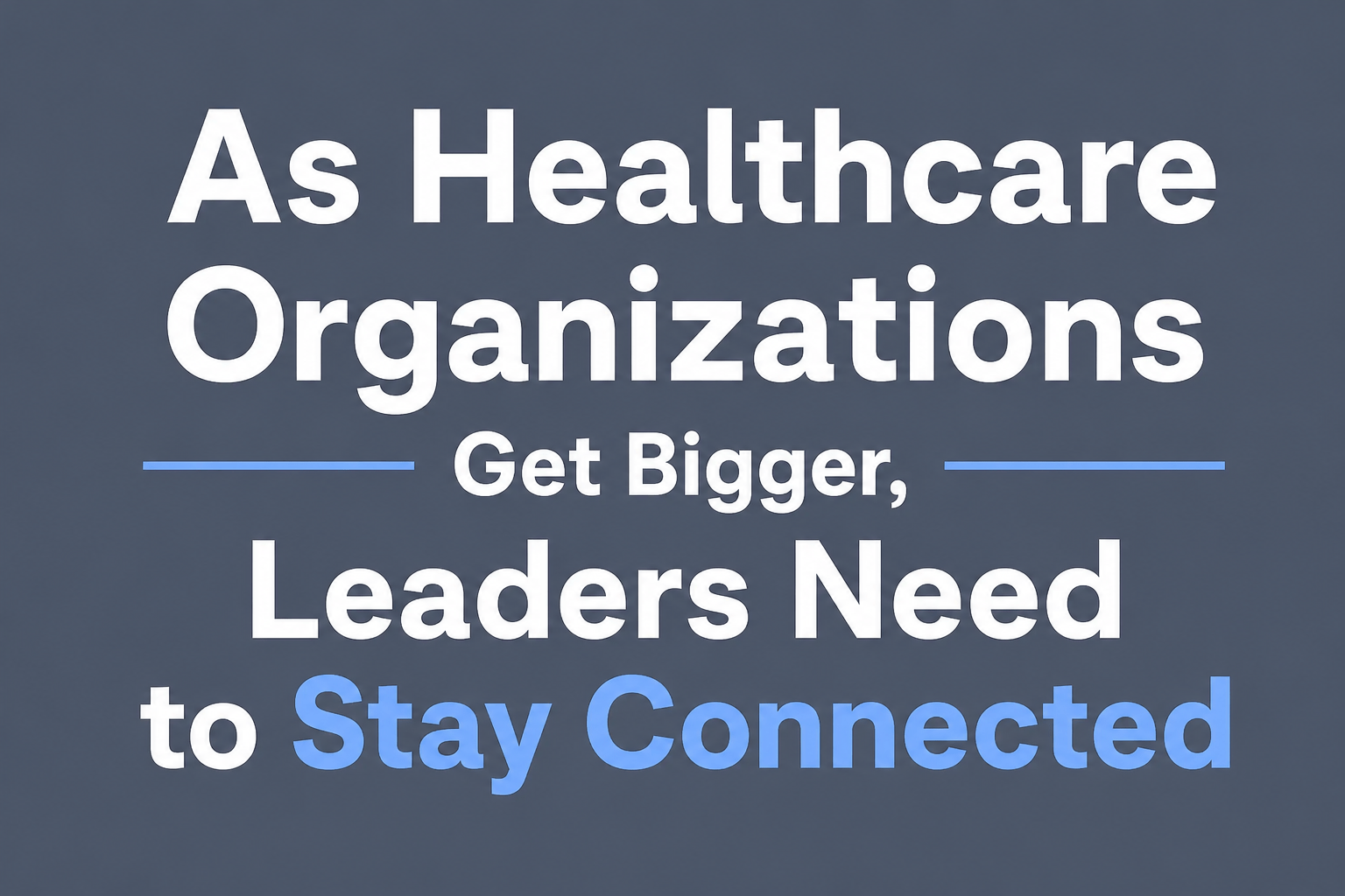 As Healthcare Organizations Get Bigger, Leaders Need to Stay Connected