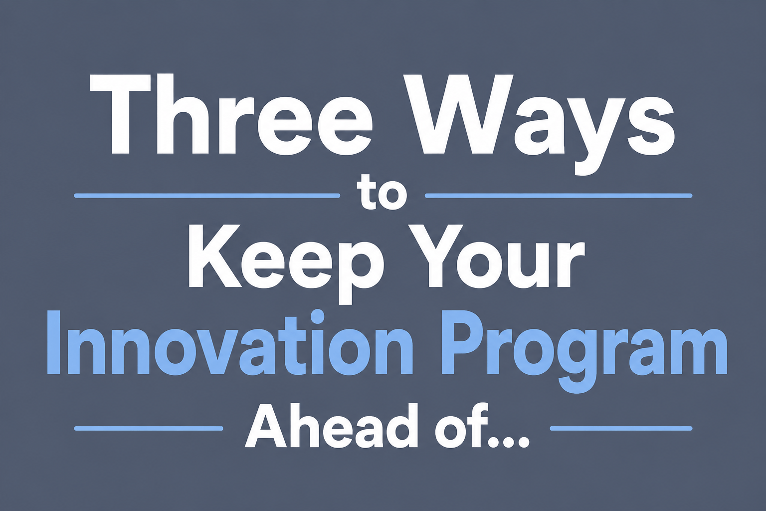 Three Ways to Keep Your Innovation Program Ahead of the Pack