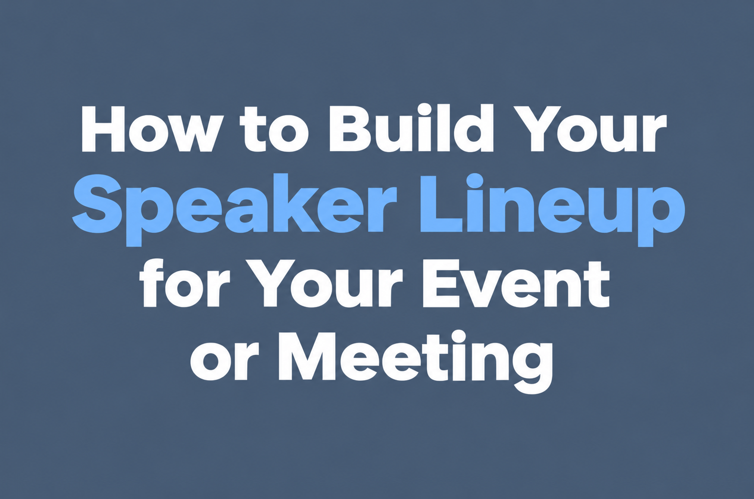 How to Build Your Speaker Lineup for Your Event or Meeting